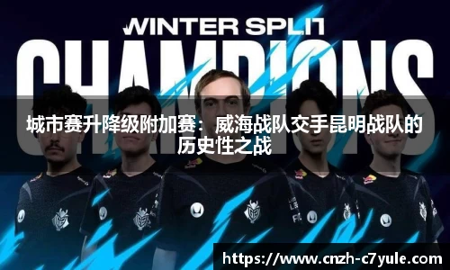 城市赛升降级附加赛：威海战队交手昆明战队的历史性之战